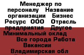 Менеджер по персоналу › Название организации ­ Бизнес Ресурс, ООО › Отрасль предприятия ­ Другое › Минимальный оклад ­ 35 000 - Все города Работа » Вакансии   . Владимирская обл.,Вязниковский р-н